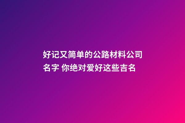 好记又简单的公路材料公司名字 你绝对爱好这些吉名-第1张-公司起名-玄机派